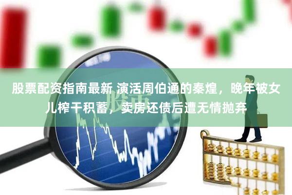 股票配资指南最新 演活周伯通的秦煌，晚年被女儿榨干积蓄，卖房还债后遭无情抛弃