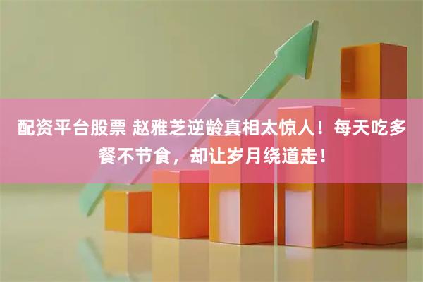配资平台股票 赵雅芝逆龄真相太惊人！每天吃多餐不节食，却让岁月绕道走！